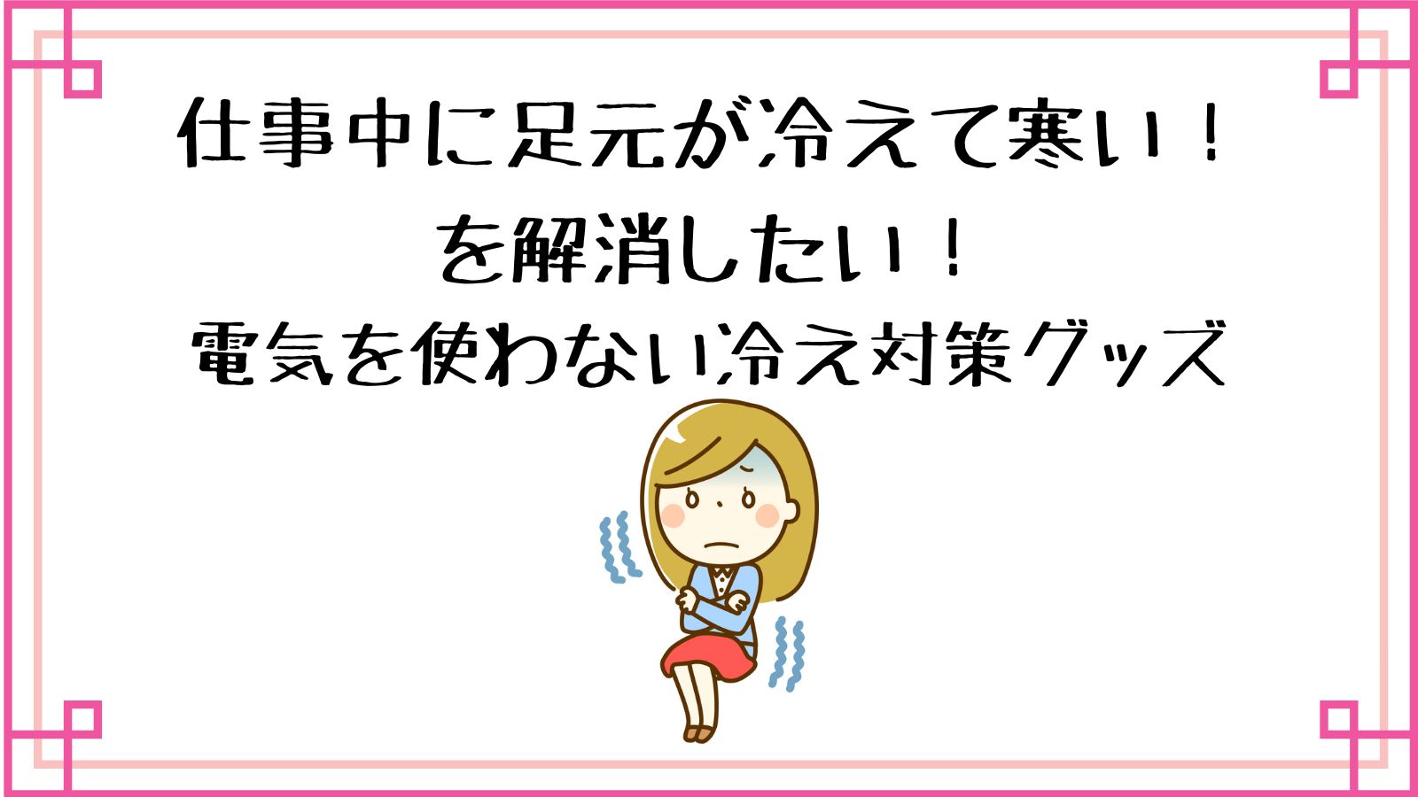 仕事中に足元が冷えてツライを解消したい電気を使わない冷え対策グッズ